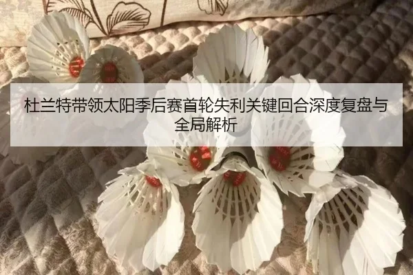 杜兰特带领太阳季后赛首轮失利关键回合深度复盘与全局解析