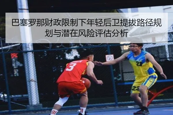 巴塞罗那财政限制下年轻后卫提拔路径规划与潜在风险评估分析