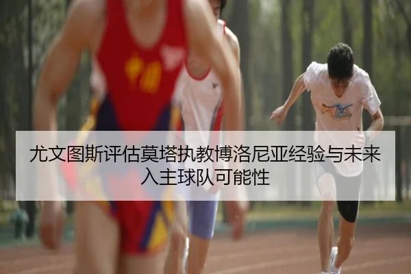 尤文图斯评估莫塔执教博洛尼亚经验与未来入主球队可能性