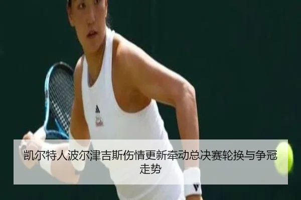 凯尔特人波尔津吉斯伤情更新牵动总决赛轮换与争冠走势
