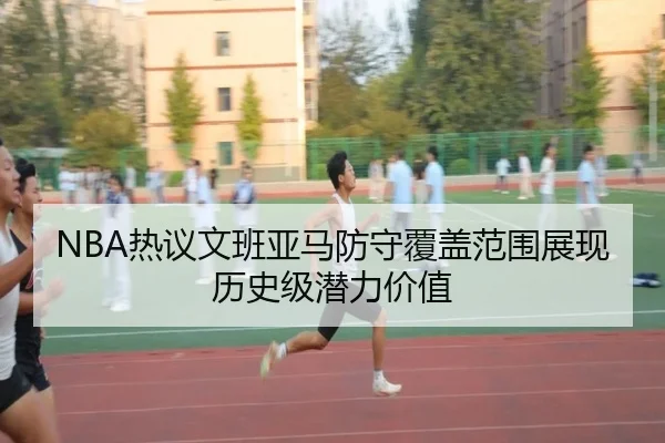 NBA热议文班亚马防守覆盖范围展现历史级潜力价值