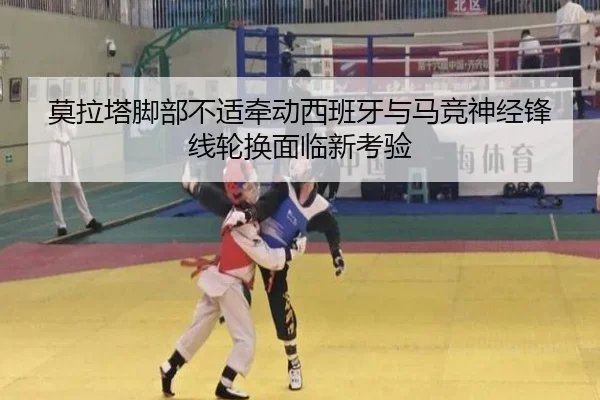 莫拉塔脚部不适牵动西班牙与马竞神经锋线轮换面临新考验