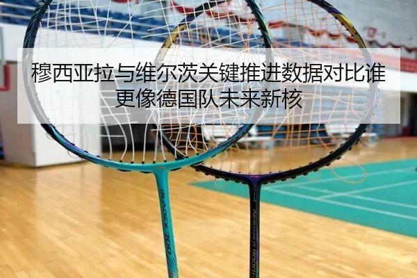 穆西亚拉与维尔茨关键推进数据对比谁更像德国队未来新核