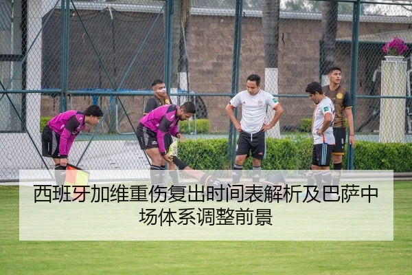 西班牙加维重伤复出时间表解析及巴萨中场体系调整前景