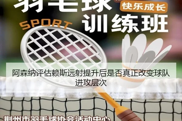 阿森纳评估赖斯远射提升后是否真正改变球队进攻层次