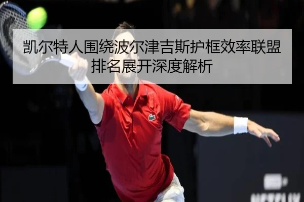 凯尔特人围绕波尔津吉斯护框效率联盟排名展开深度解析