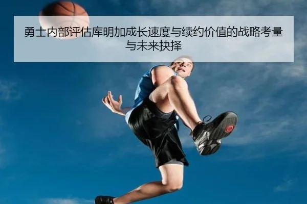 勇士内部评估库明加成长速度与续约价值的战略考量与未来抉择