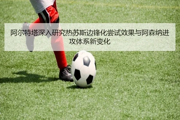 阿尔特塔深入研究热苏斯边锋化尝试效果与阿森纳进攻体系新变化