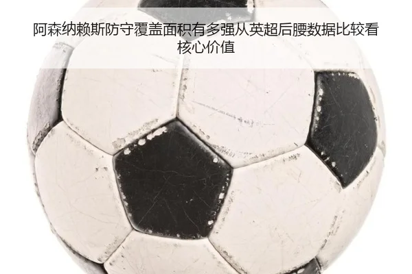 阿森纳赖斯防守覆盖面积有多强从英超后腰数据比较看核心价值