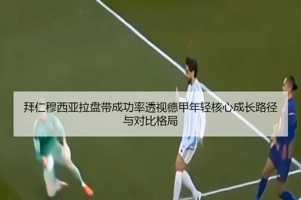 拜仁穆西亚拉盘带成功率透视德甲年轻核心成长路径与对比格局