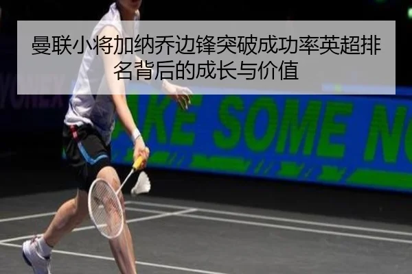 曼联小将加纳乔边锋突破成功率英超排名背后的成长与价值
