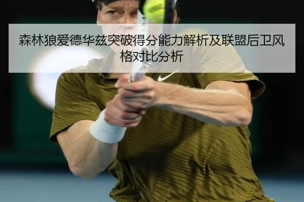 森林狼爱德华兹突破得分能力解析及联盟后卫风格对比分析
