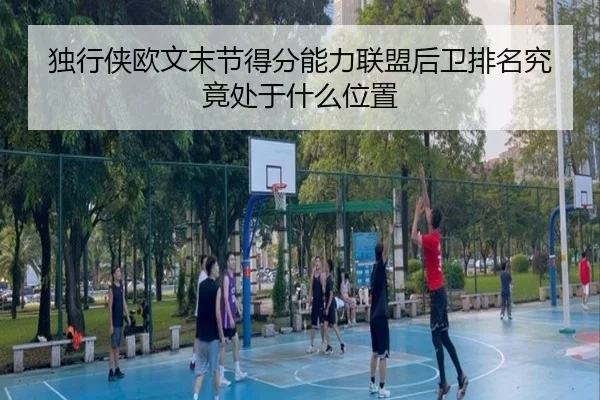 独行侠欧文末节得分能力联盟后卫排名究竟处于什么位置