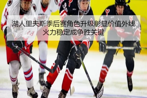湖人里夫斯季后赛角色升级彰显价值外线火力稳定成争胜关键