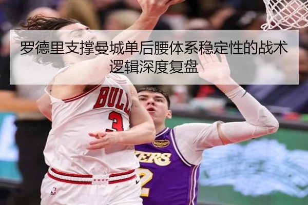 罗德里支撑曼城单后腰体系稳定性的战术逻辑深度复盘