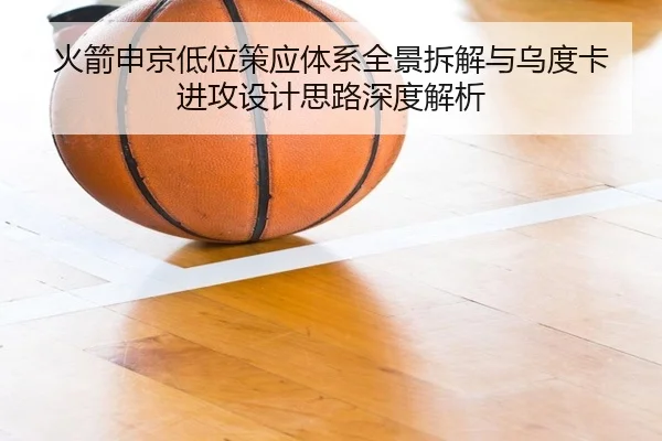 火箭申京低位策应体系全景拆解与乌度卡进攻设计思路深度解析