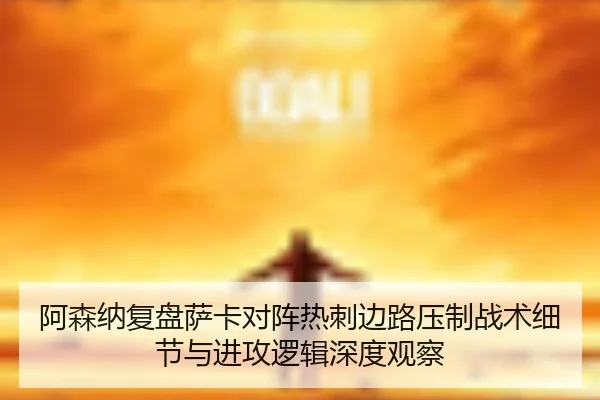 阿森纳复盘萨卡对阵热刺边路压制战术细节与进攻逻辑深度观察