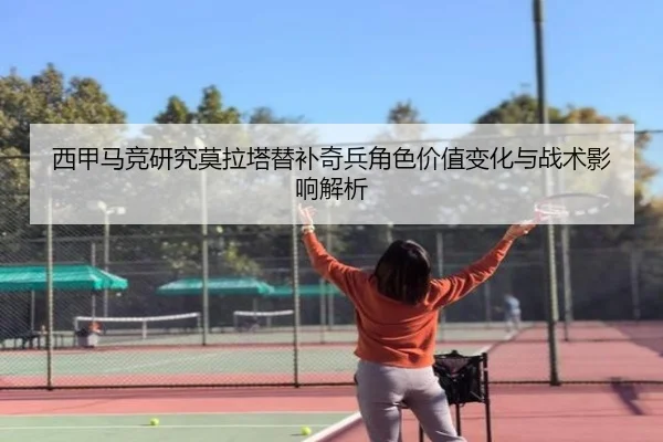 西甲马竞研究莫拉塔替补奇兵角色价值变化与战术影响解析
