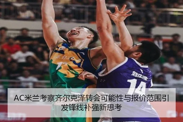 AC米兰考察齐尔克泽转会可能性与报价范围引发锋线补强新思考