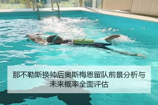 那不勒斯换帅后奥斯梅恩留队前景分析与未来概率全面评估