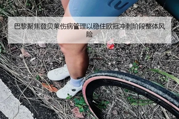 巴黎聚焦登贝莱伤病管理以稳住欧冠冲刺阶段整体风险