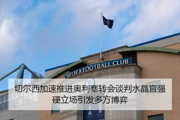 切尔西加速推进奥利塞转会谈判水晶宫强硬立场引发多方博弈