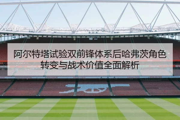 阿尔特塔试验双前锋体系后哈弗茨角色转变与战术价值全面解析