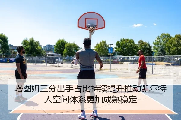 塔图姆三分出手占比持续提升推动凯尔特人空间体系更加成熟稳定